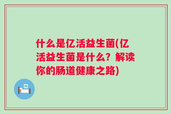 什么是亿活益生菌(亿活益生菌是什么？解读你的肠道健康之路)