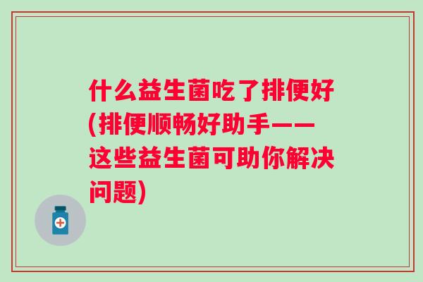 什么益生菌吃了排便好(排便顺畅好助手——这些益生菌可助你解决问题) 什么益生菌吃了排便好(排便顺畅好助手——这些益生菌可助你解决问题)