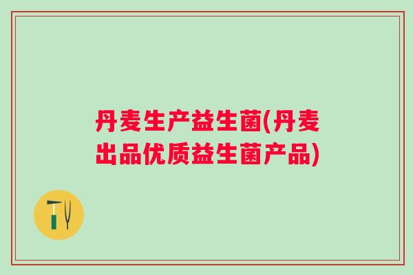丹麦生产益生菌(丹麦出品优质益生菌产品)