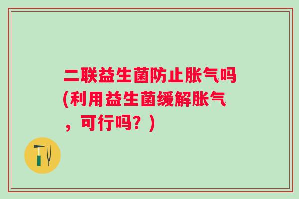 二联益生菌防止吗(利用益生菌缓解,可行吗?) 二联益生菌防止吗(利用益生菌缓解,可行吗?)