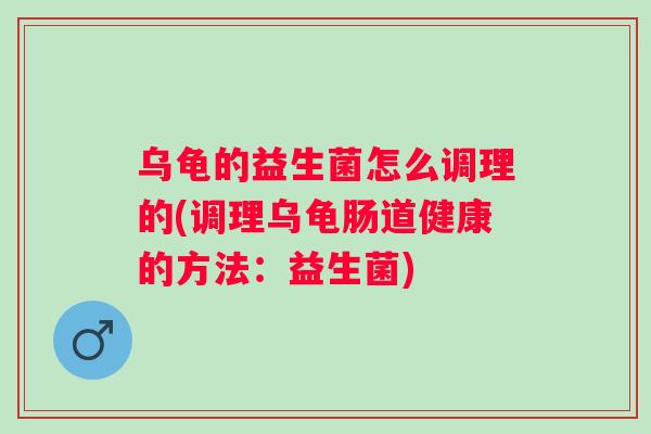 乌龟的益生菌怎么调理的(调理乌龟肠道健康的方法:益生菌) 乌龟的益生菌怎么调理的(调理乌龟肠道健康的方法:益生菌)