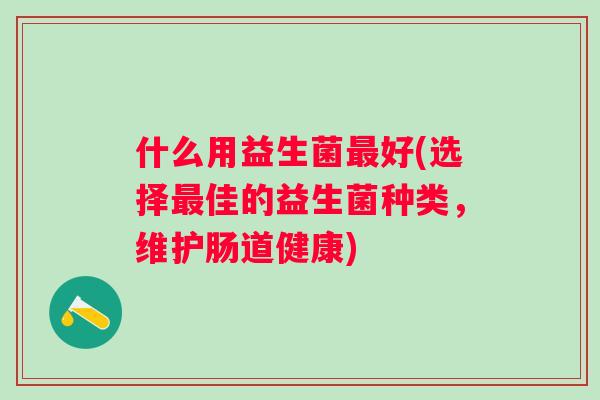 什么用益生菌好(选择佳的益生菌种类,维护肠道健康) 什么用益生菌好(选择佳的益生菌种类,维护肠道健康)