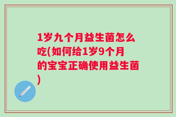 1岁九个月益生菌怎么吃(如何给1岁9个月的宝宝正确使用益生菌) 1岁九个月益生菌怎么吃(如何给1岁9个月的宝宝正确使用益生菌)