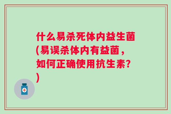 什么易杀死体内益生菌(易误杀体内有益菌,如何正确使用抗生素?) 什么易杀死体内益生菌(易误杀体内有益菌,如何正确使用抗生素?)