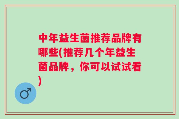 中年益生菌推荐品牌有哪些(推荐几个年益生菌品牌,你可以试试看) 中年益生菌推荐品牌有哪些(推荐几个年益生菌品牌,你可以试试看)