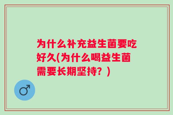 为什么补充益生菌要吃好久(为什么喝益生菌需要长期坚持?) 为什么补充益生菌要吃好久(为什么喝益生菌需要长期坚持?)