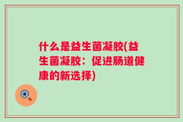 什么是益生菌凝胶(益生菌凝胶:促进肠道健康的新选择) 什么是益生菌凝胶(益生菌凝胶:促进肠道健康的新选择)