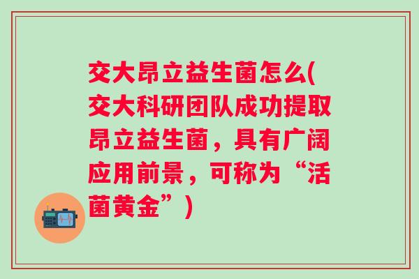 交大昂立益生菌怎么(交大科研团队成功提取昂立益生菌,具有广阔应用前景,可称为“活菌黄金”) 交大昂立益生菌怎么(交大科研团队成功提取昂立益生菌,具有广阔应用前景,可称为“活菌黄金”)