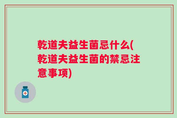 乾道夫益生菌忌什么(乾道夫益生菌的禁忌注意事项)