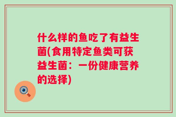 什么样的鱼吃了有益生菌(食用特定鱼类可获益生菌:一份健康营养的选择) 什么样的鱼吃了有益生菌(食用特定鱼类可获益生菌:一份健康营养的选择)