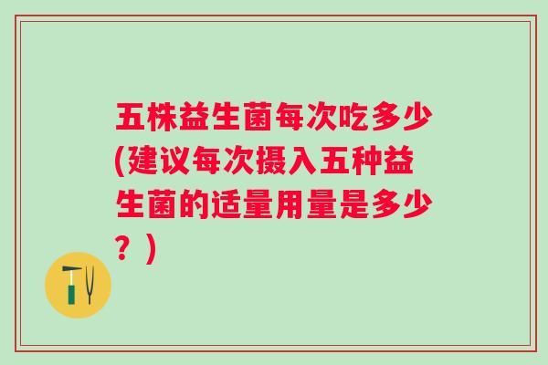 五株益生菌每次吃多少(建议每次摄入五种益生菌的适量用量是多少？)