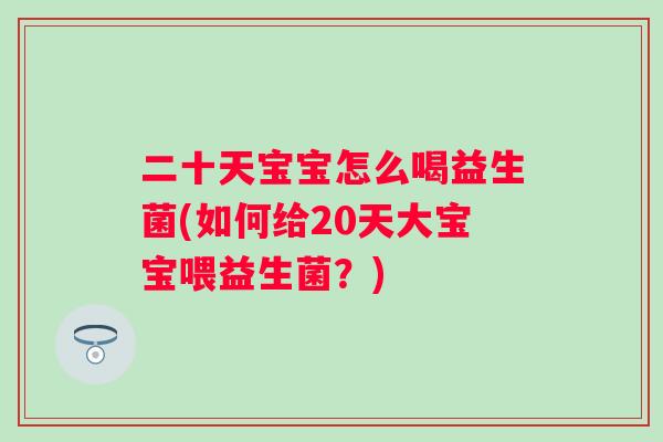 二十天宝宝怎么喝益生菌(如何给20天大宝宝喂益生菌?) 二十天宝宝怎么喝益生菌(如何给20天大宝宝喂益生菌?)