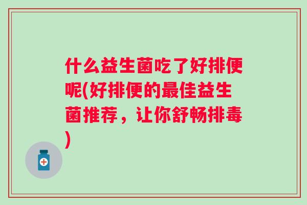什么益生菌吃了好排便呢(好排便的佳益生菌推荐，让你舒畅)