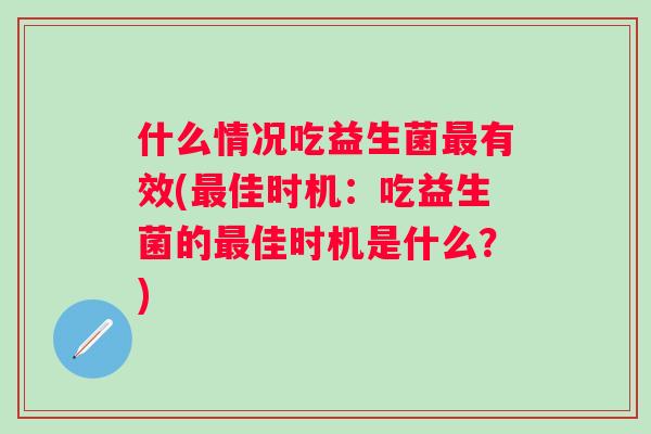 什么情况吃益生菌有效(佳时机:吃益生菌的佳时机是什么?) 什么情况吃益生菌有效(佳时机:吃益生菌的佳时机是什么?)