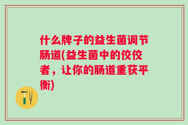 什么牌子的益生菌调节肠道(益生菌中的佼佼者,让你的肠道重获平衡) 什么牌子的益生菌调节肠道(益生菌中的佼佼者,让你的肠道重获平衡)