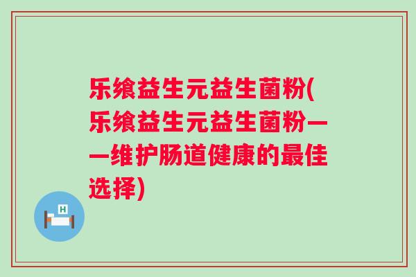 乐飨益生元益生菌粉(乐飨益生元益生菌粉——维护肠道健康的佳选择) 乐飨益生元益生菌粉(乐飨益生元益生菌粉——维护肠道健康的佳选择)