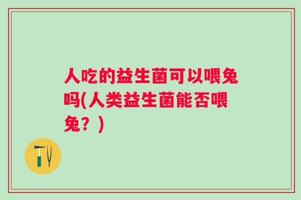 人吃的益生菌可以喂兔吗(人类益生菌能否喂兔?) 人吃的益生菌可以喂兔吗(人类益生菌能否喂兔?)