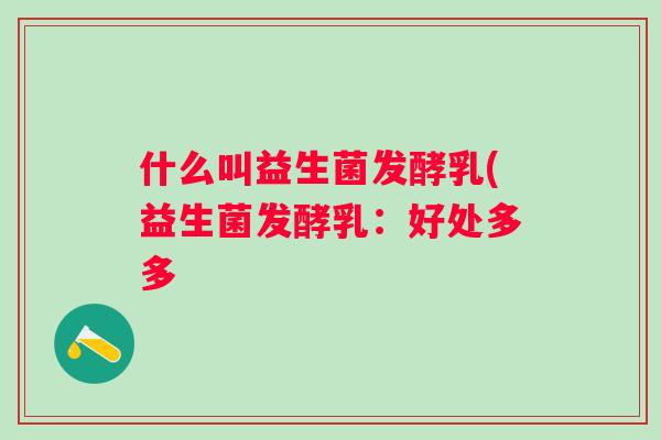 什么叫益生菌发酵乳(益生菌发酵乳：好处多多