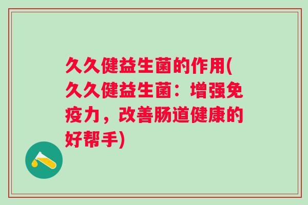 久久健益生菌的作用(久久健益生菌:增强力,改善肠道健康的好帮手) 久久健益生菌的作用(久久健益生菌:增强力,改善肠道健康的好帮手)