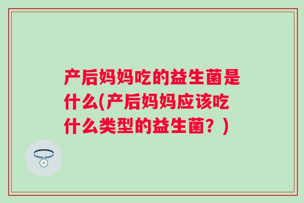 产后妈妈吃的益生菌是什么(产后妈妈应该吃什么类型的益生菌?) 产后妈妈吃的益生菌是什么(产后妈妈应该吃什么类型的益生菌?)