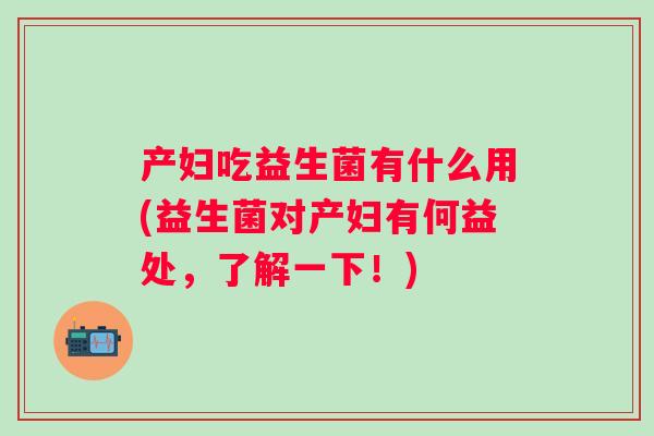 产妇吃益生菌有什么用(益生菌对产妇有何益处，了解一下！)