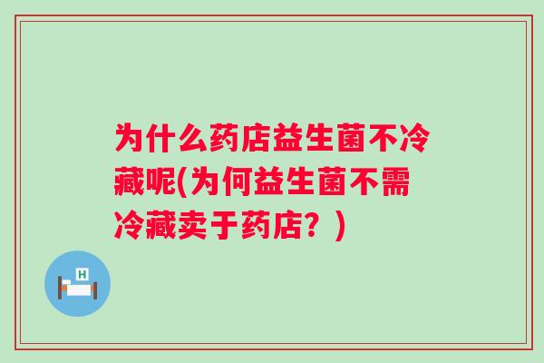 为什么药店益生菌不冷藏呢(为何益生菌不需冷藏卖于药店?) 为什么药店益生菌不冷藏呢(为何益生菌不需冷藏卖于药店?)