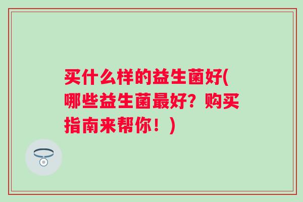 买什么样的益生菌好(哪些益生菌好？购买指南来帮你！)