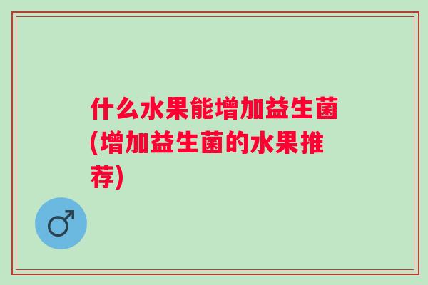 什么水果能增加益生菌(增加益生菌的水果推荐) 什么水果能增加益生菌(增加益生菌的水果推荐)