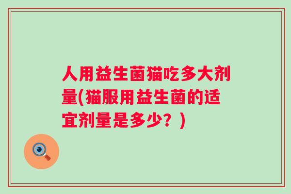 人用益生菌猫吃多大剂量(猫服用益生菌的适宜剂量是多少？)