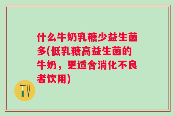 什么牛奶乳糖少益生菌多(低乳糖高益生菌的牛奶,更适合者饮用) 什么牛奶乳糖少益生菌多(低乳糖高益生菌的牛奶,更适合者饮用)