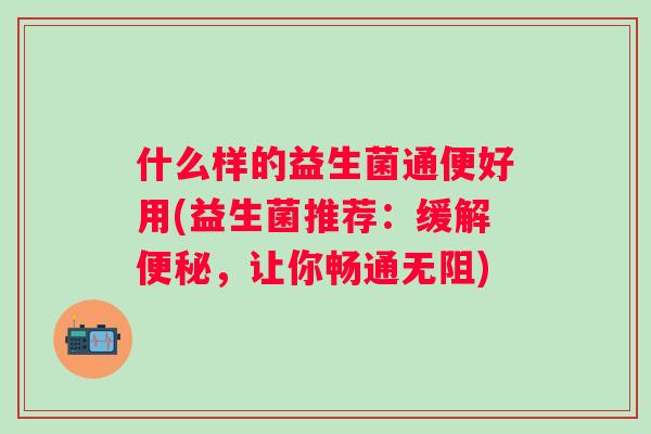 什么样的益生菌通便好用(益生菌推荐：缓解，让你畅通无阻)
