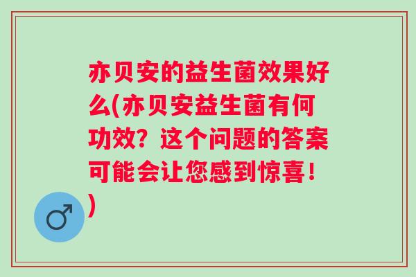 亦贝安的益生菌效果好么(亦贝安益生菌有何功效?这个问题的答案可能会让您感到惊喜!) 亦贝安的益生菌效果好么(亦贝安益生菌有何功效?这个问题的答案可能会让您感到惊喜!)