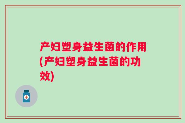 产妇塑身益生菌的作用(产妇塑身益生菌的功效) 产妇塑身益生菌的作用(产妇塑身益生菌的功效)