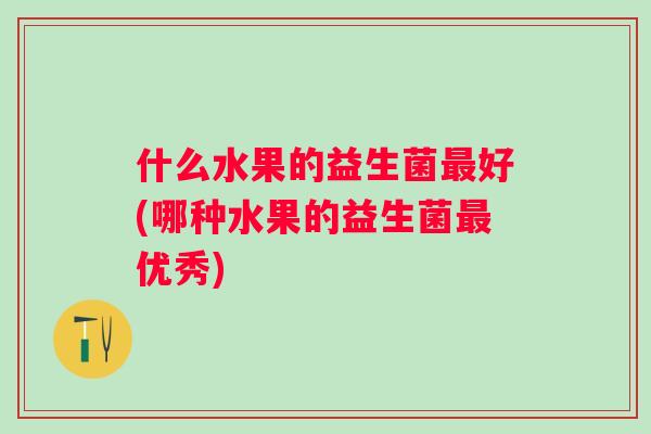 什么水果的益生菌好(哪种水果的益生菌优秀)