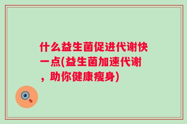 什么益生菌促进代谢快一点(益生菌加速代谢,助你健康瘦身) 什么益生菌促进代谢快一点(益生菌加速代谢,助你健康瘦身)