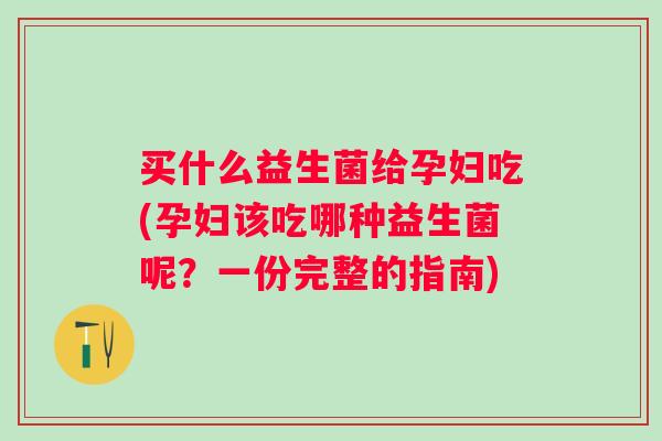 买什么益生菌给孕妇吃(孕妇该吃哪种益生菌呢?一份完整的指南) 买什么益生菌给孕妇吃(孕妇该吃哪种益生菌呢?一份完整的指南)