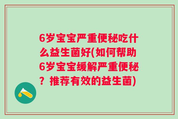 6岁宝宝严重吃什么益生菌好(如何帮助6岁宝宝缓解严重？推荐有效的益生菌)