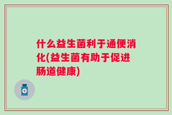 什么益生菌利于通便消化(益生菌有助于促进肠道健康) 什么益生菌利于通便消化(益生菌有助于促进肠道健康)