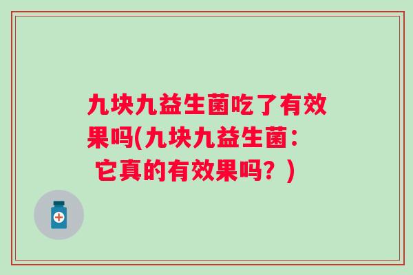 九块九益生菌吃了有效果吗(九块九益生菌: 它真的有效果吗?) 九块九益生菌吃了有效果吗(九块九益生菌: 它真的有效果吗?)