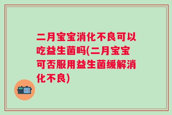二月宝宝可以吃益生菌吗(二月宝宝可否服用益生菌缓解) 二月宝宝可以吃益生菌吗(二月宝宝可否服用益生菌缓解)