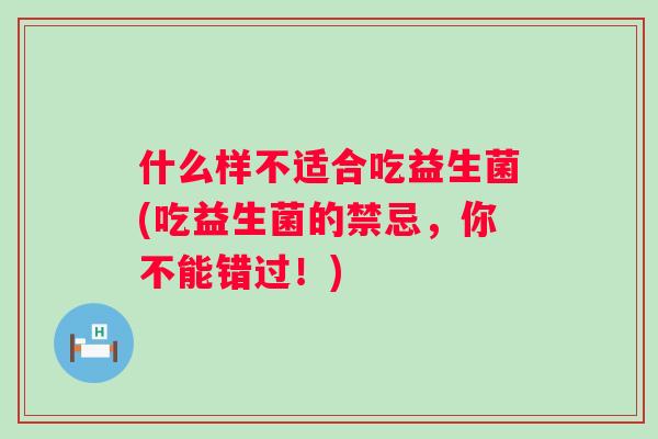 什么样不适合吃益生菌(吃益生菌的禁忌,你不能错过!) 什么样不适合吃益生菌(吃益生菌的禁忌,你不能错过!)