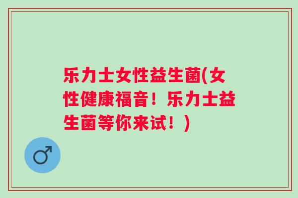 乐力士女性益生菌(女性健康福音!乐力士益生菌等你来试!) 乐力士女性益生菌(女性健康福音!乐力士益生菌等你来试!)