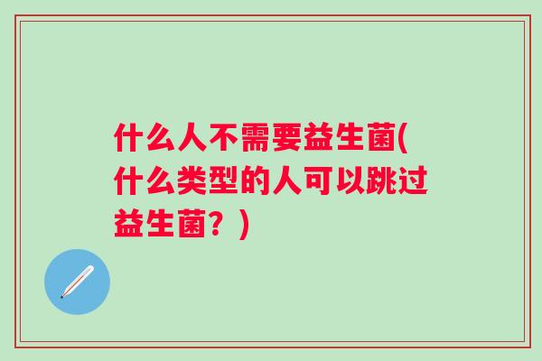 什么人不需要益生菌(什么类型的人可以跳过益生菌?) 什么人不需要益生菌(什么类型的人可以跳过益生菌?)