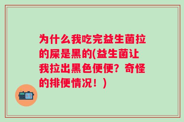 为什么我吃完益生菌拉的屎是黑的(益生菌让我拉出黑色便便？奇怪的排便情况！)