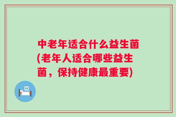 中老年适合什么益生菌(老年人适合哪些益生菌,保持健康重要) 中老年适合什么益生菌(老年人适合哪些益生菌,保持健康重要)