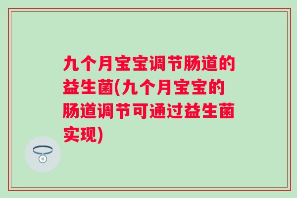 九个月宝宝调节肠道的益生菌(九个月宝宝的肠道调节可通过益生菌实现) 九个月宝宝调节肠道的益生菌(九个月宝宝的肠道调节可通过益生菌实现)