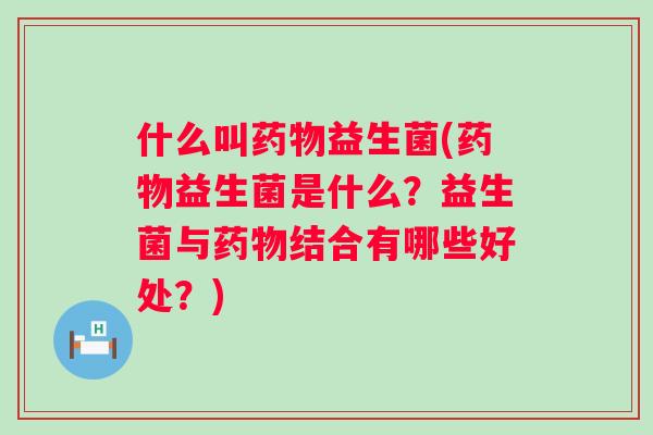 什么叫益生菌(益生菌是什么?益生菌与结合有哪些好处?) 什么叫益生菌(益生菌是什么?益生菌与结合有哪些好处?)
