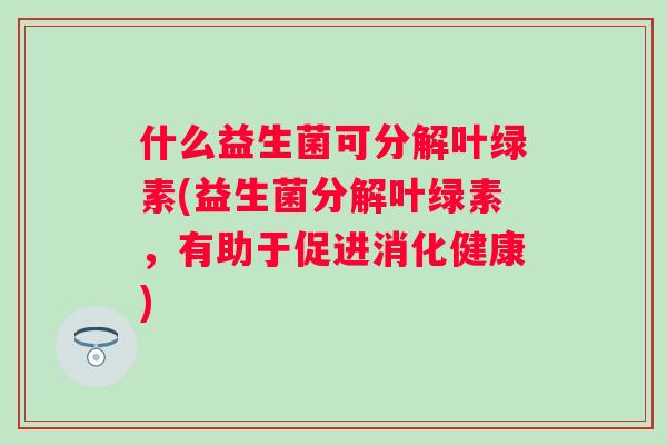 什么益生菌可分解叶绿素(益生菌分解叶绿素,有助于促进消化健康) 什么益生菌可分解叶绿素(益生菌分解叶绿素,有助于促进消化健康)