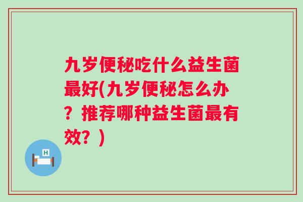 九岁吃什么益生菌好(九岁怎么办？推荐哪种益生菌有效？)