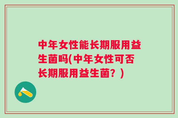 中年女性能长期服用益生菌吗(中年女性可否长期服用益生菌？)